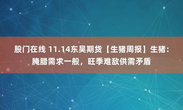 股门在线 11.14东吴期货【生猪周报】生猪：腌腊需求一般，旺季难敌供需矛盾