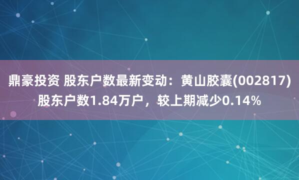 鼎豪投资 股东户数最新变动：黄山胶囊(002817)股东户数1.84万户，较上期减少0.14%