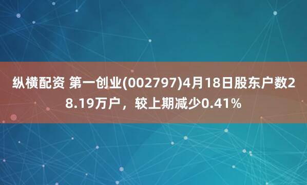 纵横配资 第一创业(002797)4月18日股东户数28.19万户，较上期减少0.41%