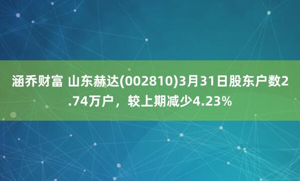 涵乔财富 山东赫达(002810)3月31日股东户数2.74万户，较上期减少4.23%