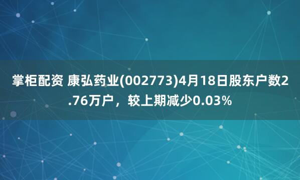 掌柜配资 康弘药业(002773)4月18日股东户数2.76万户，较上期减少0.03%