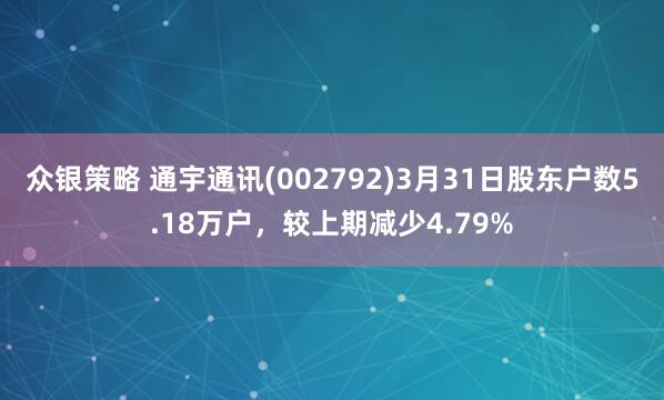 众银策略 通宇通讯(002792)3月31日股东户数5.18万户，较上期减少4.79%