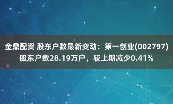 金鼎配资 股东户数最新变动：第一创业(002797)股东户数28.19万户，较上期减少0.41%