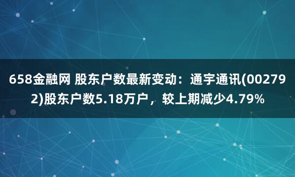 658金融网 股东户数最新变动：通宇通讯(002792)股东户数5.18万户，较上期减少4.79%