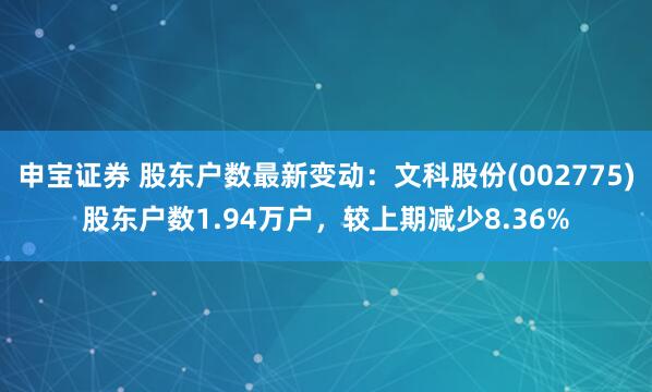申宝证券 股东户数最新变动：文科股份(002775)股东户数1.94万户，较上期减少8.36%