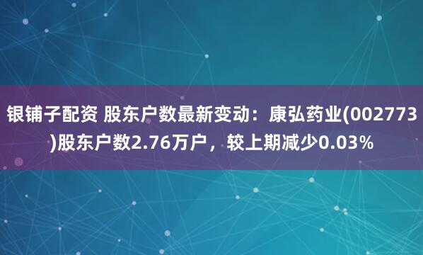 银铺子配资 股东户数最新变动：康弘药业(002773)股东户数2.76万户，较上期减少0.03%