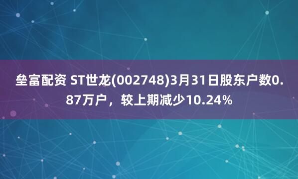 垒富配资 ST世龙(002748)3月31日股东户数0.87万户，较上期减少10.24%