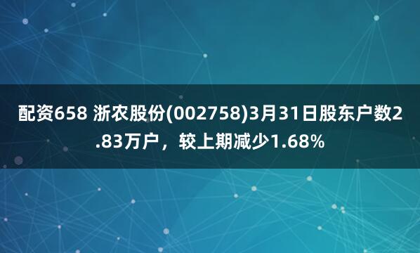 配资658 浙农股份(002758)3月31日股东户数2.83万户，较上期减少1.68%