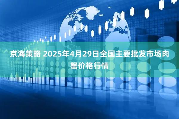 京海策略 2025年4月29日全国主要批发市场肉蟹价格行情