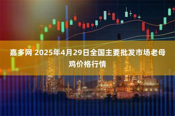 嘉多网 2025年4月29日全国主要批发市场老母鸡价格行情