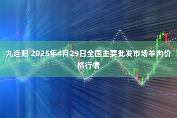 九连阳 2025年4月29日全国主要批发市场羊肉价格行情