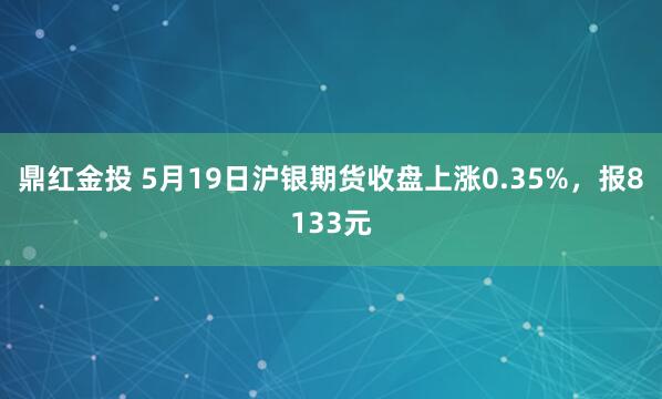 鼎红金投 5月19日沪银期货收盘上涨0.35%，报8133元