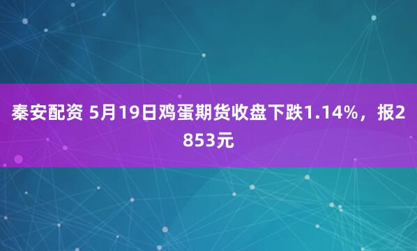 秦安配资 5月19日鸡蛋期货收盘下跌1.14%，报2853元
