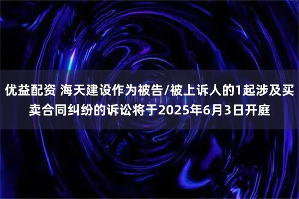 优益配资 海天建设作为被告/被上诉人的1起涉及买卖合同纠纷的诉讼将于2025年6月3日开庭