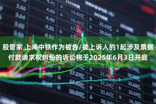 股管家 上海中铁作为被告/被上诉人的1起涉及票据付款请求权纠纷的诉讼将于2025年6月3日开庭