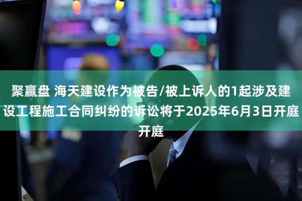 聚赢盘 海天建设作为被告/被上诉人的1起涉及建设工程施工合同纠纷的诉讼将于2025年6月3日开庭