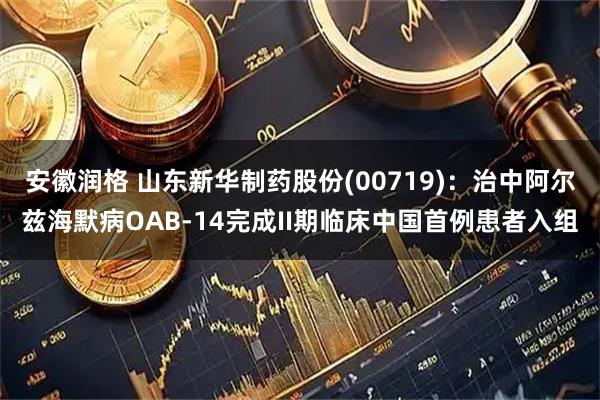 安徽润格 山东新华制药股份(00719)：治中阿尔兹海默病OAB-14完成II期临床中国首例患者入组