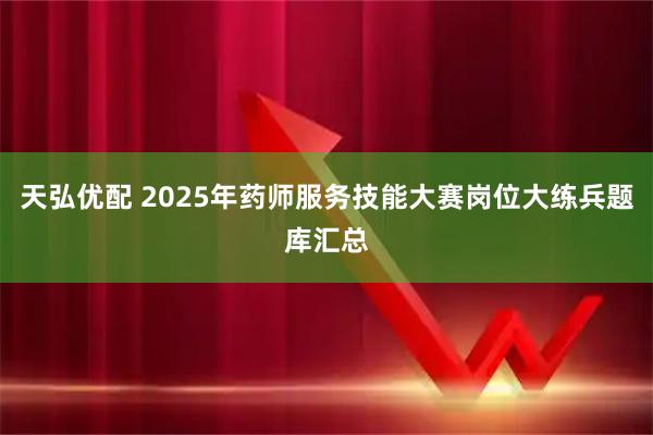 天弘优配 2025年药师服务技能大赛岗位大练兵题库汇总