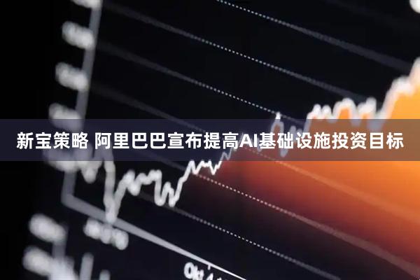 新宝策略 阿里巴巴宣布提高AI基础设施投资目标