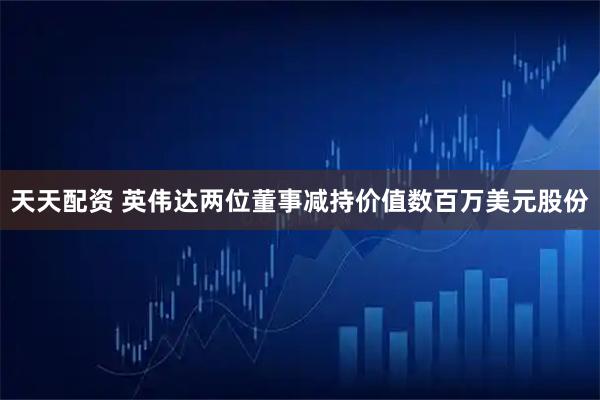 天天配资 英伟达两位董事减持价值数百万美元股份