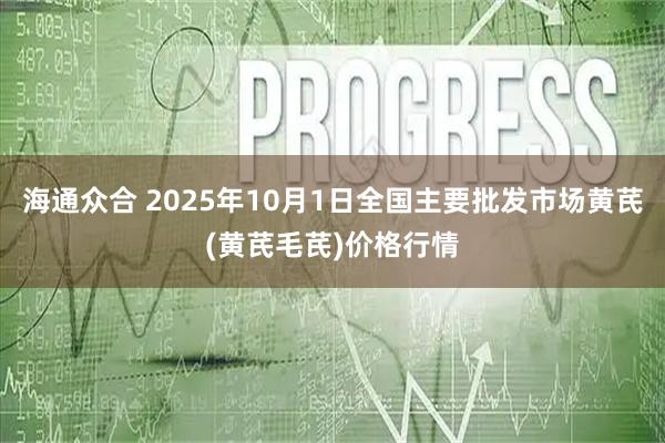 海通众合 2025年10月1日全国主要批发市场黄芪(黄芪毛芪)价格行情