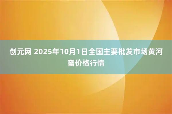 创元网 2025年10月1日全国主要批发市场黄河蜜价格行情