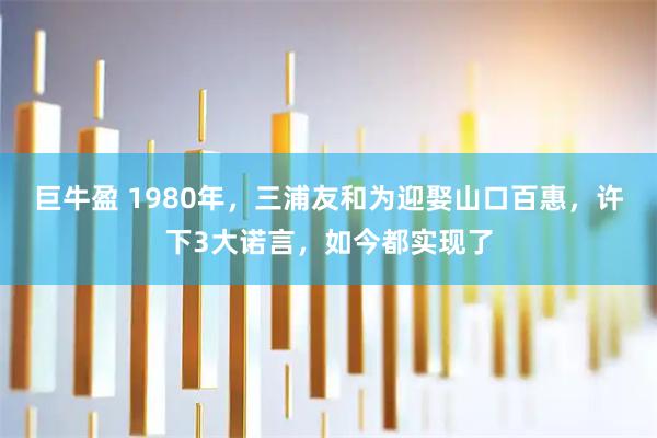 巨牛盈 1980年，三浦友和为迎娶山口百惠，许下3大诺言，如今都实现了
