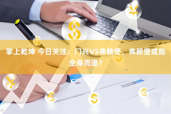 掌上乾坤 今日关注：门兴VS弗赖堡，弗赖堡或能全身而退？