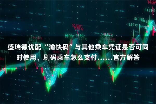 盛瑞德优配 “渝快码”与其他乘车凭证是否可同时使用、刷码乘车怎么支付……官方解答